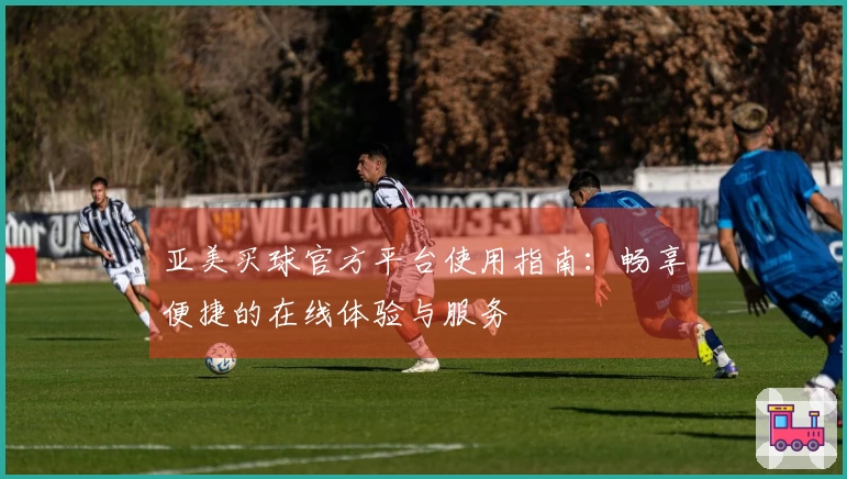 亚美买球官方平台使用指南：畅享便捷的在线体验与服务