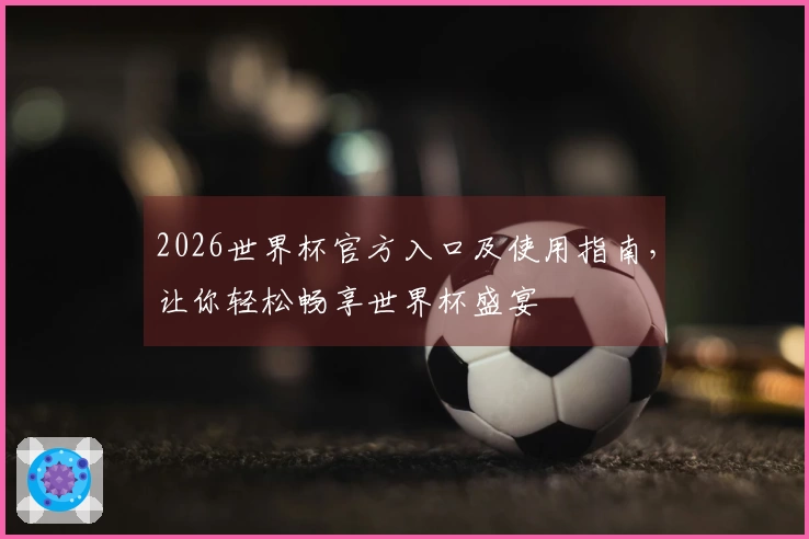 2026世界杯官方入口及使用指南，让你轻松畅享世界杯盛宴