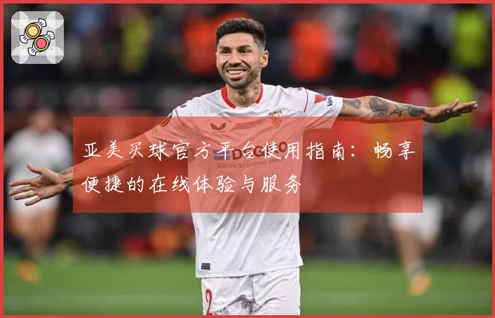 亚美买球官方平台使用指南：畅享便捷的在线体验与服务