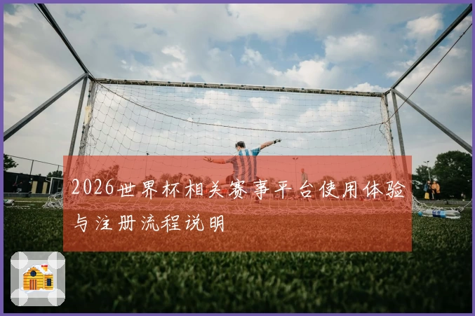 2026世界杯相关赛事平台使用体验与注册流程说明