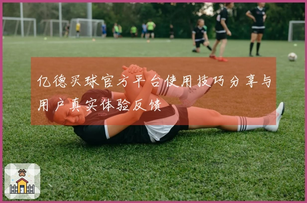 亿德买球官方平台使用技巧分享与用户真实体验反馈