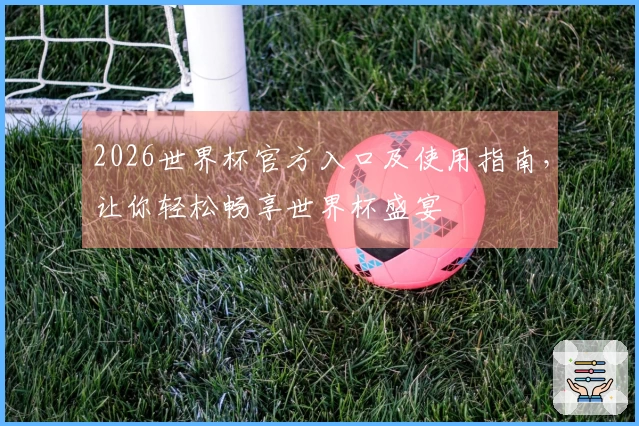 2026世界杯官方入口及使用指南，让你轻松畅享世界杯盛宴
