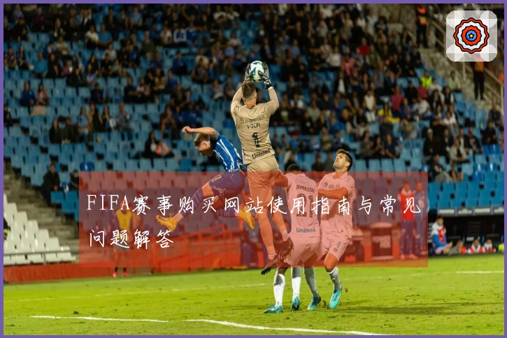 FIFA赛事购买网站使用指南与常见问题解答