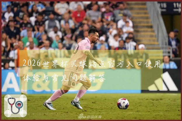 2026世界杯买球站点官方入口使用体验与常见问题解答