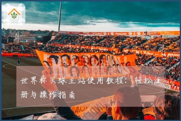 世界杯买球主站使用教程：轻松注册与操作指南
